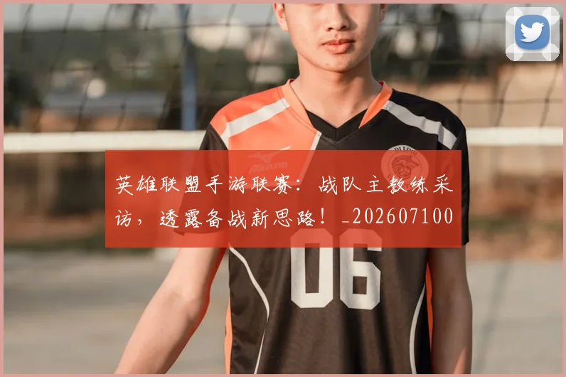 英雄联盟手游联赛：战队主教练采访，透露备战新思路！_20260710010659