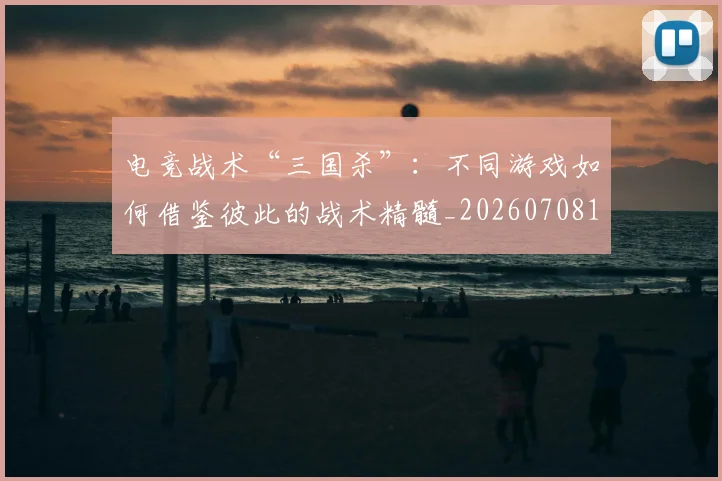 电竞战术“三国杀”:不同游戏如何借鉴彼此的战术精髓_20260708193215_20260802162258