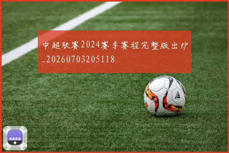 中超联赛2024赛季赛程完整版出炉_20260703205118