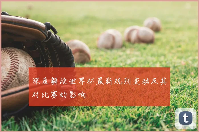 深度解读世界杯最新规则变动及其对比赛的影响