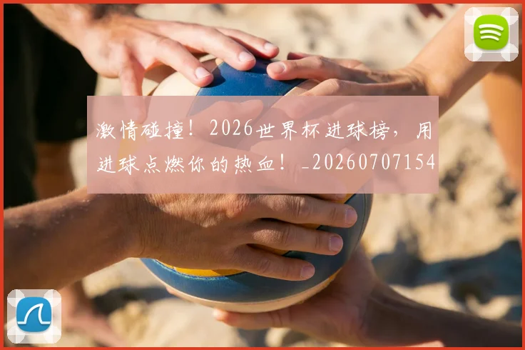 激情碰撞!2026世界杯进球榜,用进球点燃你的热血!_20260707154909
