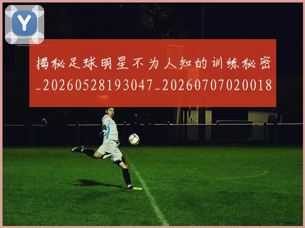 揭秘足球明星不为人知的训练秘密_20260528193047_20260707020018