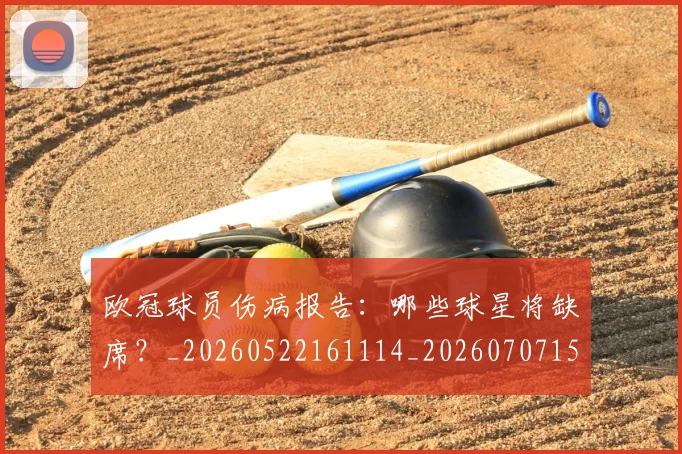 欧冠球员伤病报告：哪些球星将缺席？_20260522161114_20260707151413_20260801164317