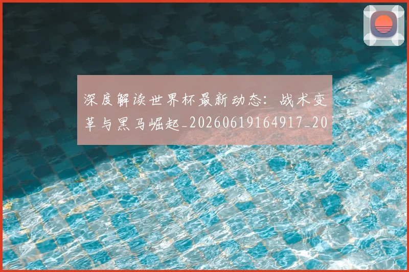 深度解读世界杯最新动态：战术变革与黑马崛起_20260619164917_20260707154624
