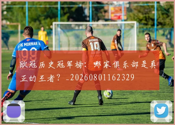 欧冠历史冠军榜：哪家俱乐部是真正的王者？_20260801162329