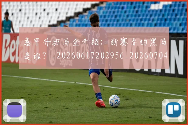意甲升班马全介绍：新赛季的黑马是谁？_20260617202956_20260704174801