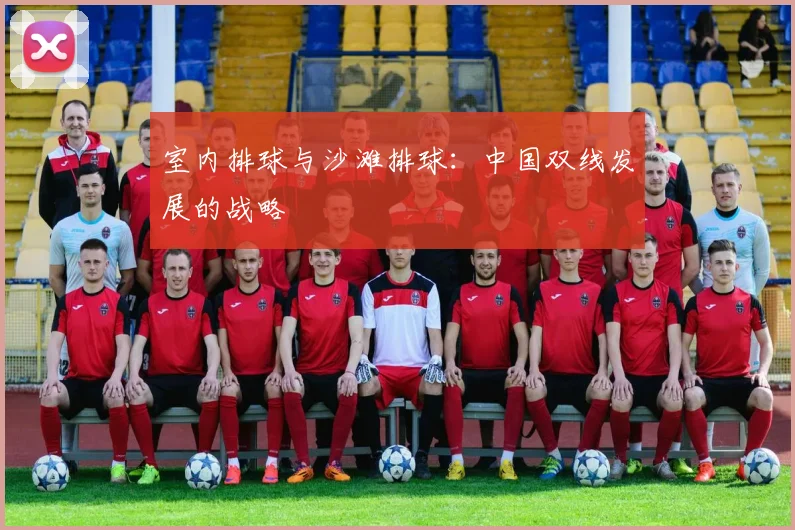 室内排球与沙滩排球：中国双线发展的战略