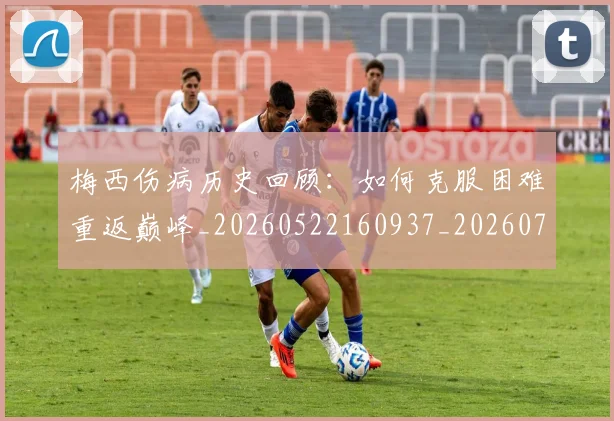 梅西伤病历史回顾：如何克服困难重返巅峰_20260522160937_20260731180457