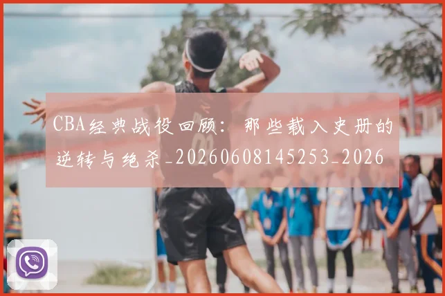 CBA经典战役回顾:那些载入史册的逆转与绝杀_20260608145253_20260701211919