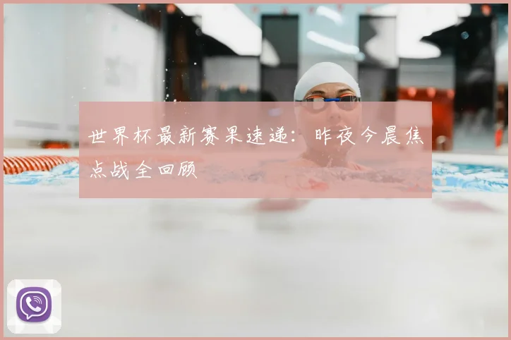 世界杯最新赛果速递：昨夜今晨焦点战全回顾