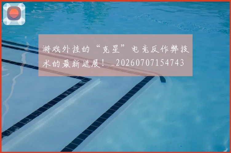 游戏外挂的“克星”电竞反作弊技术的最新进展!_20260707154743