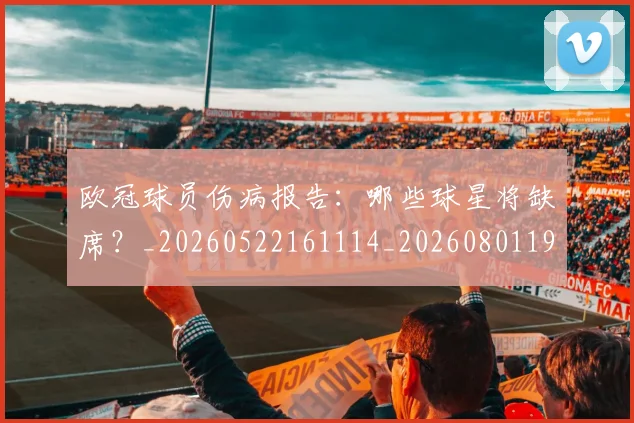 欧冠球员伤病报告：哪些球星将缺席？_20260522161114_20260801195953